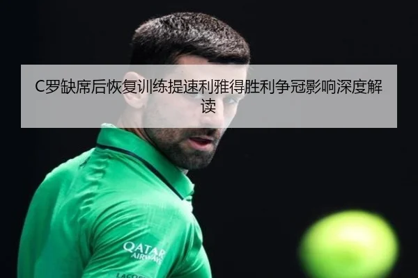 C罗缺席后恢复训练提速利雅得胜利争冠影响深度解读（DEYINGSPORTS）
